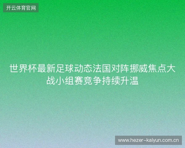 世界杯最新足球动态法国对阵挪威焦点大战小组赛竞争持续升温