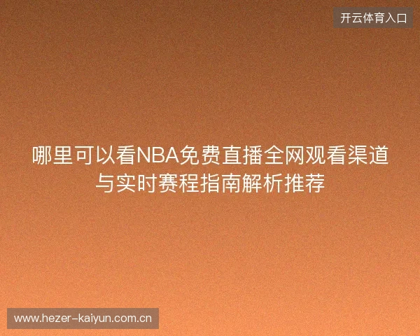 哪里可以看NBA免费直播全网观看渠道与实时赛程指南解析推荐