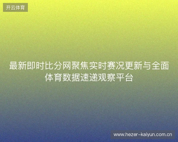 最新即时比分网聚焦实时赛况更新与全面体育数据速递观察平台