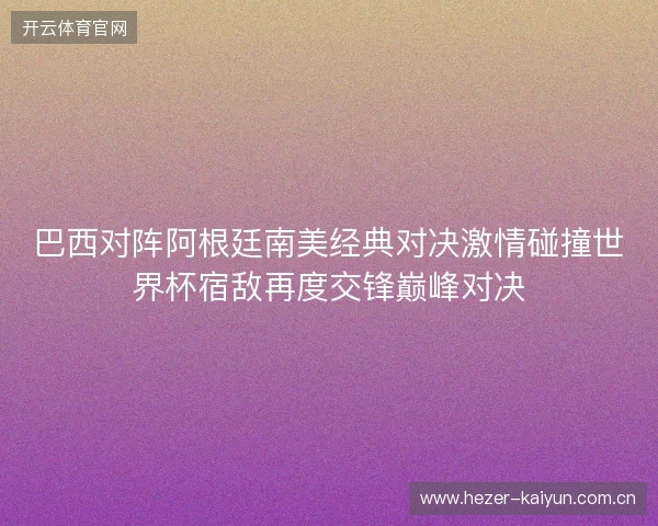 巴西对阵阿根廷南美经典对决激情碰撞世界杯宿敌再度交锋巅峰对决