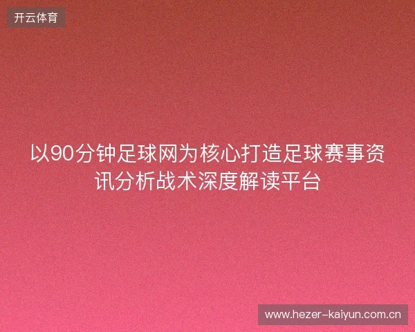 以90分钟足球网为核心打造足球赛事资讯分析战术深度解读平台
