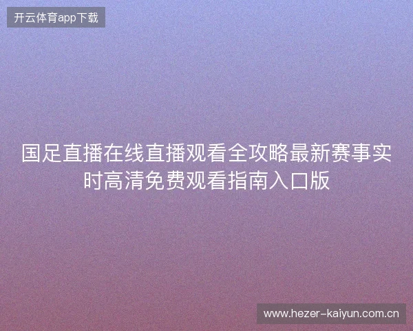 国足直播在线直播观看全攻略最新赛事实时高清免费观看指南入口版