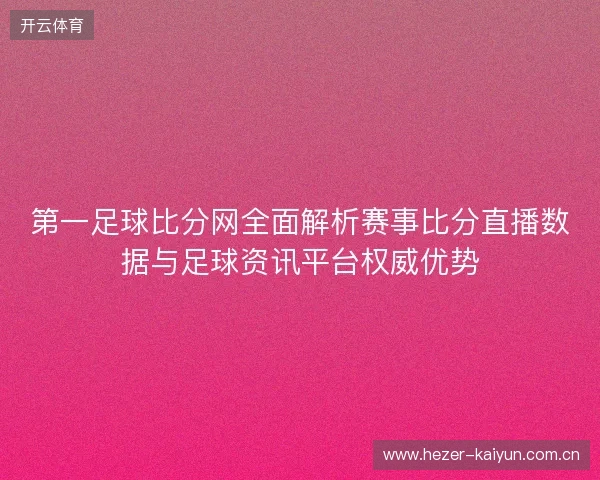 第一足球比分网全面解析赛事比分直播数据与足球资讯平台权威优势