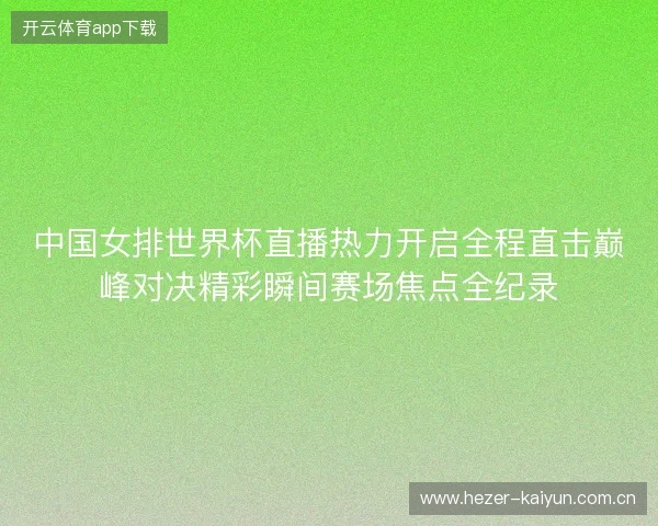 中国女排世界杯直播热力开启全程直击巅峰对决精彩瞬间赛场焦点全纪录 中国女排世界杯直播热力开启全程直击巅峰对决精彩瞬间赛场焦点全纪录