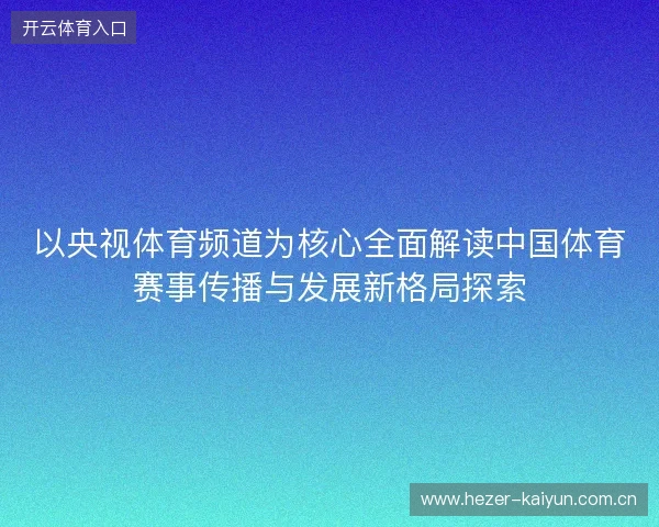 以央视体育频道为核心全面解读中国体育赛事传播与发展新格局探索 以央视体育频道为核心全面解读中国体育赛事传播与发展新格局探索