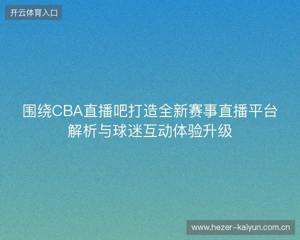 围绕CBA直播吧打造全新赛事直播平台解析与球迷互动体验升级