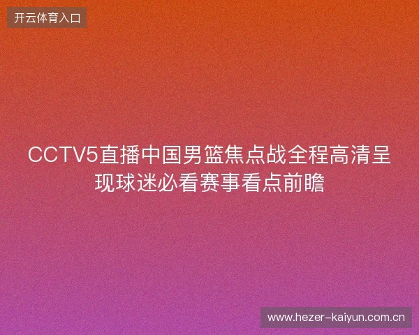 CCTV5直播中国男篮焦点战全程高清呈现球迷必看赛事看点前瞻 CCTV5直播中国男篮焦点战全程高清呈现球迷必看赛事看点前瞻