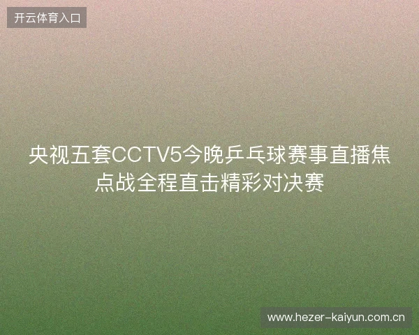 央视五套CCTV5今晚乒乓球赛事直播焦点战全程直击精彩对决赛 央视五套CCTV5今晚乒乓球赛事直播焦点战全程直击精彩对决赛