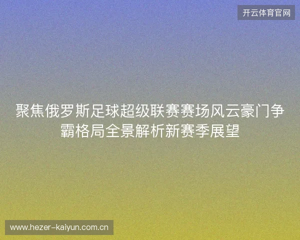 聚焦俄罗斯足球超级联赛赛场风云豪门争霸格局全景解析新赛季展望 聚焦俄罗斯足球超级联赛赛场风云豪门争霸格局全景解析新赛季展望