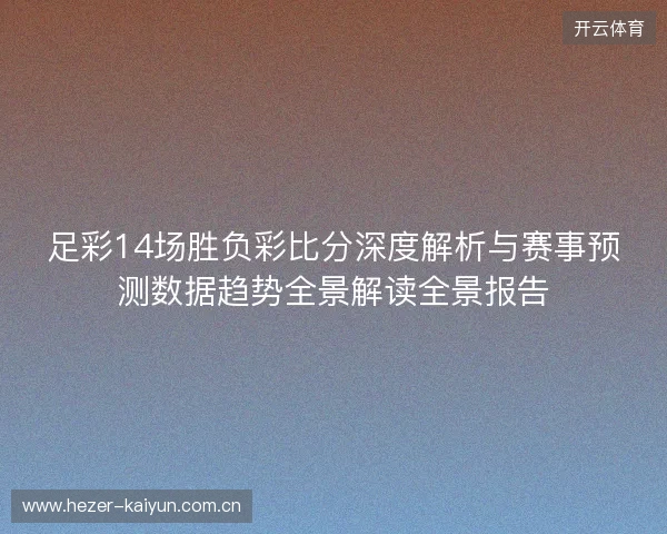 足彩14场胜负彩比分深度解析与赛事预测数据趋势全景解读全景报告 足彩14场胜负彩比分深度解析与赛事预测数据趋势全景解读全景报告