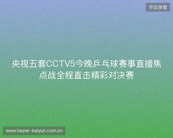 央视五套CCTV5今晚乒乓球赛事直播焦点战全程直击精彩对决赛 央视五套CCTV5今晚乒乓球赛事直播焦点战全程直击精彩对决赛