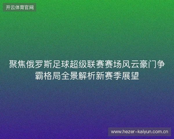 聚焦俄罗斯足球超级联赛赛场风云豪门争霸格局全景解析新赛季展望 聚焦俄罗斯足球超级联赛赛场风云豪门争霸格局全景解析新赛季展望
