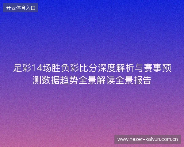 足彩14场胜负彩比分深度解析与赛事预测数据趋势全景解读全景报告 足彩14场胜负彩比分深度解析与赛事预测数据趋势全景解读全景报告
