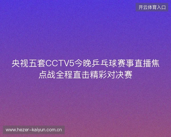 央视五套CCTV5今晚乒乓球赛事直播焦点战全程直击精彩对决赛