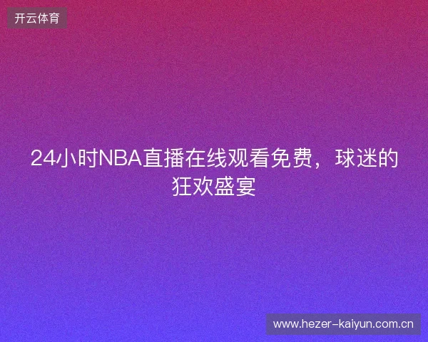 24小时NBA直播在线观看免费，球迷的狂欢盛宴