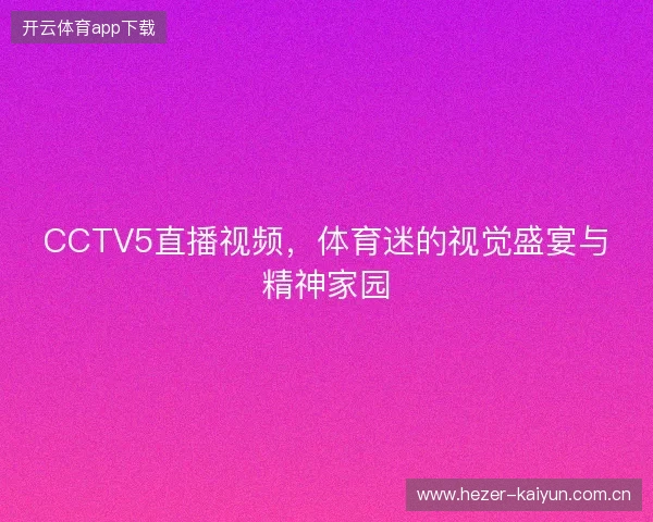 CCTV5直播视频，体育迷的视觉盛宴与精神家园