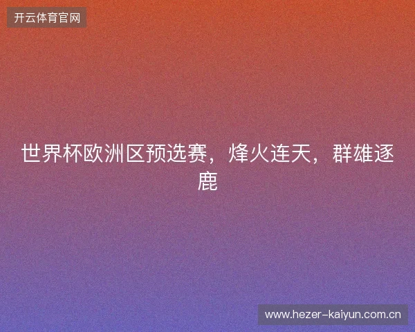 世界杯欧洲区预选赛,烽火连天,群雄逐鹿 世界杯欧洲区预选赛,烽火连天,群雄逐鹿