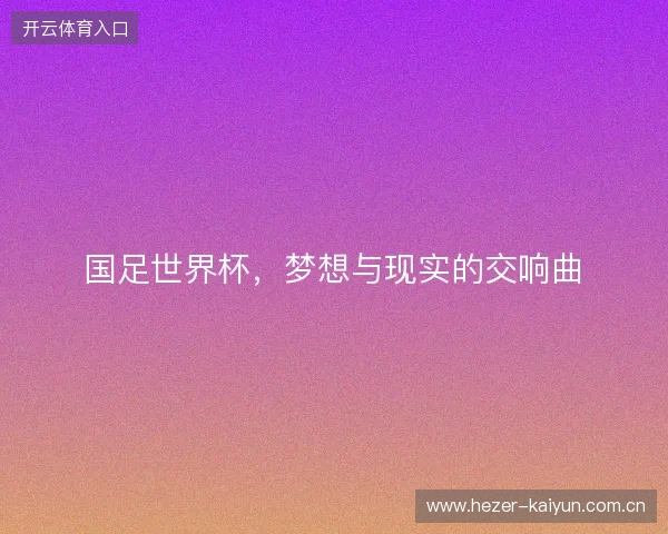 国足世界杯,梦想与现实的交响曲 国足世界杯,梦想与现实的交响曲